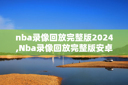 nba录像回放完整版2024,Nba录像回放完整版安卓鸿蒙直进官官方网进香港