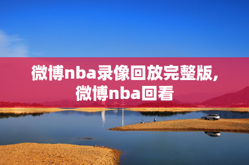 微博nba录像回放完整版,微博nba回看