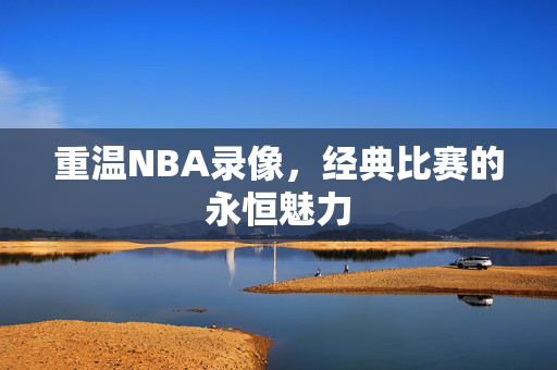 重温NBA录像，经典比赛的永恒魅力