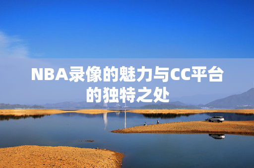 NBA录像的魅力与CC平台的独特之处