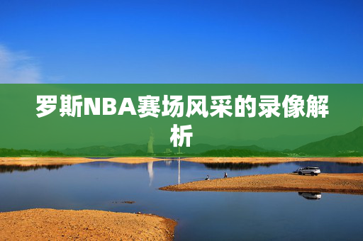 罗斯NBA赛场风采的录像解析