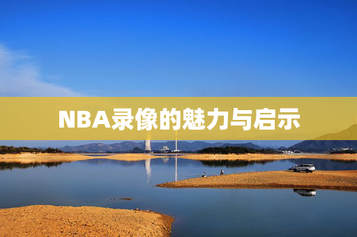 NBA录像的魅力与启示