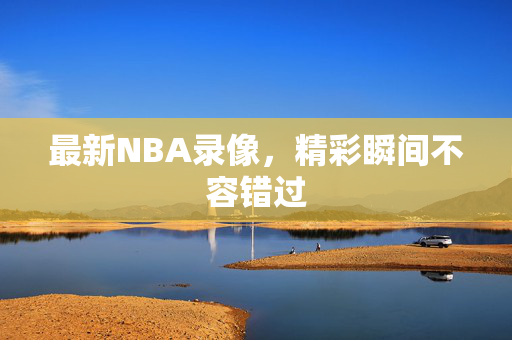 最新NBA录像，精彩瞬间不容错过