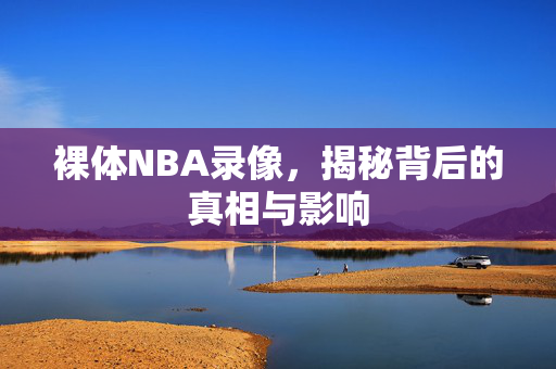 裸体NBA录像，揭秘背后的真相与影响