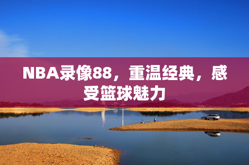 NBA录像88，重温经典，感受篮球魅力