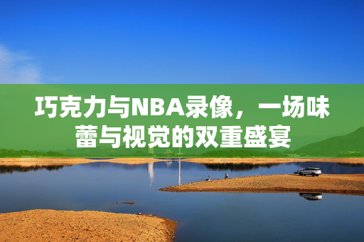 巧克力与NBA录像，一场味蕾与视觉的双重盛宴