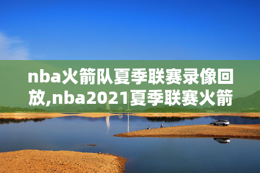 nba火箭队夏季联赛录像回放,nba2021夏季联赛火箭回放