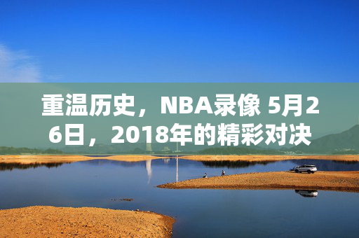 重温历史，NBA录像 5月26日，2018年的精彩对决