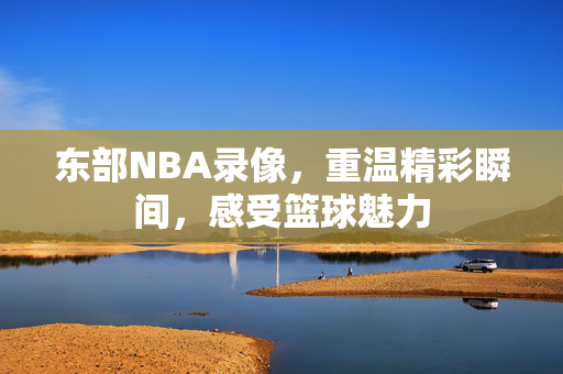 东部NBA录像，重温精彩瞬间，感受篮球魅力