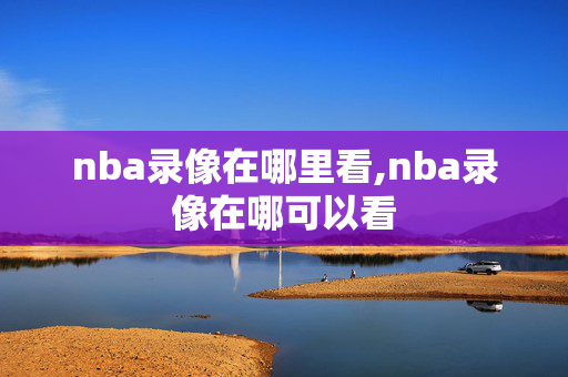 nba录像在哪里看,nba录像在哪可以看