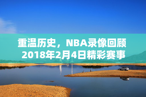 重温历史，NBA录像回顾 2018年2月4日精彩赛事