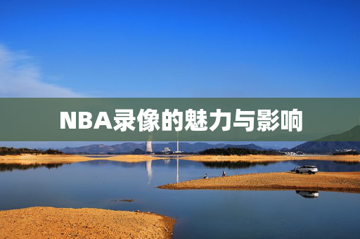 NBA录像的魅力与影响