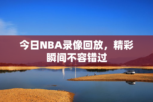 今日NBA录像回放，精彩瞬间不容错过