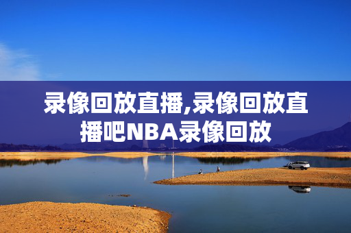 录像回放直播,录像回放直播吧NBA录像回放
