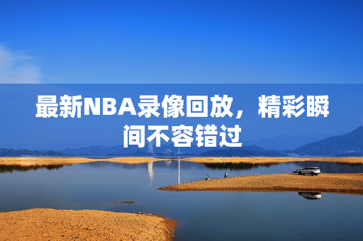 最新NBA录像回放，精彩瞬间不容错过