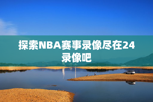 探索NBA赛事录像尽在24录像吧
