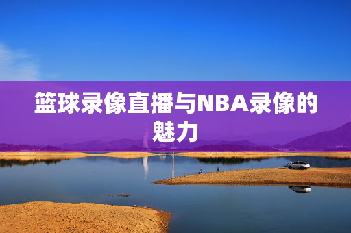 篮球录像直播与NBA录像的魅力