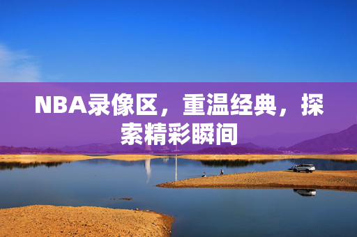 NBA录像区，重温经典，探索精彩瞬间