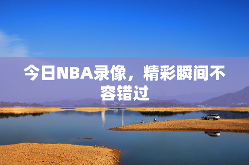 今日NBA录像，精彩瞬间不容错过