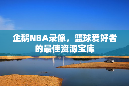 企鹅NBA录像，篮球爱好者的最佳资源宝库