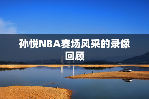 孙悦NBA赛场风采的录像回顾