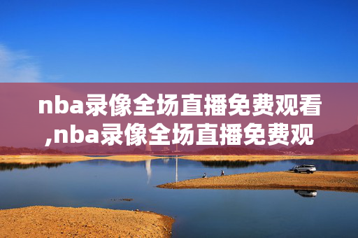 nba录像全场直播免费观看,nba录像全场直播免费观看高清