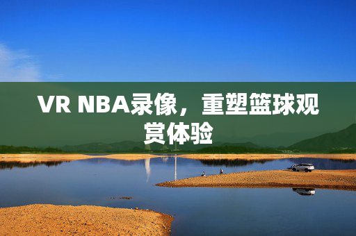 VR NBA录像，重塑篮球观赏体验