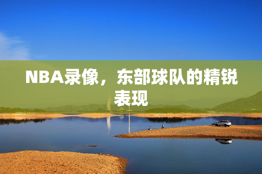 NBA录像，东部球队的精锐表现