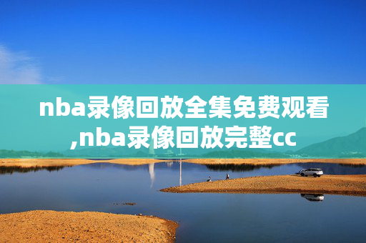 nba录像回放全集免费观看,nba录像回放完整cc