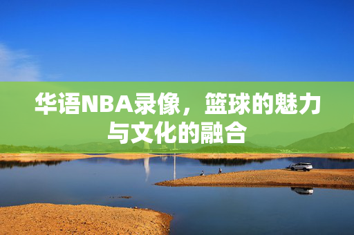 华语NBA录像，篮球的魅力与文化的融合