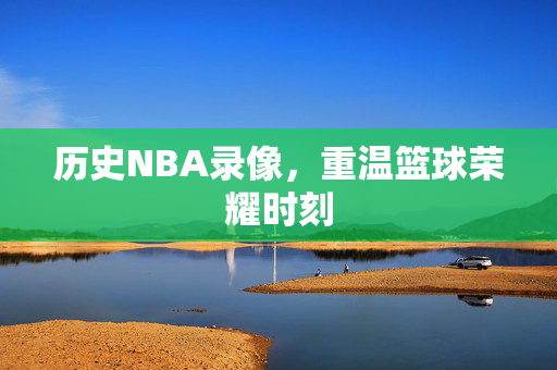历史NBA录像，重温篮球荣耀时刻