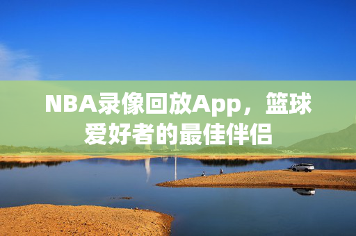 NBA录像回放App，篮球爱好者的最佳伴侣