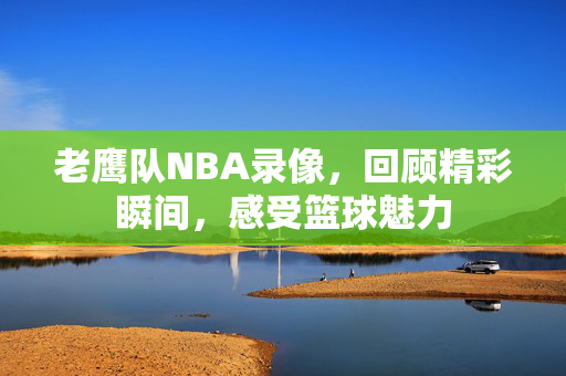 老鹰队NBA录像，回顾精彩瞬间，感受篮球魅力