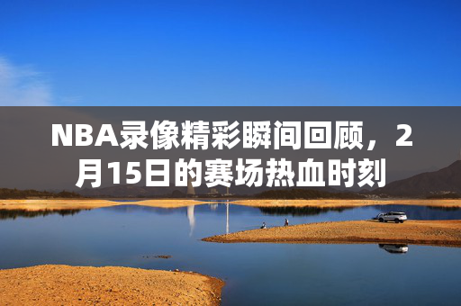 NBA录像精彩瞬间回顾，2月15日的赛场热血时刻