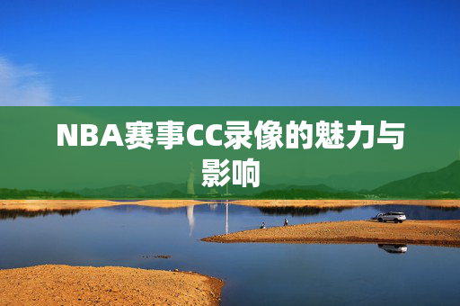 NBA赛事CC录像的魅力与影响
