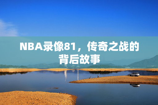 NBA录像81，传奇之战的背后故事
