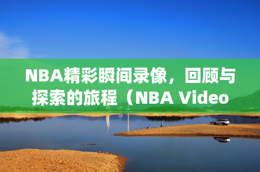 NBA精彩瞬间录像，回顾与探索的旅程（NBA Video Recap:Journey of Review and Discovery）