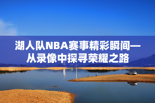 湖人队NBA赛事精彩瞬间—从录像中探寻荣耀之路