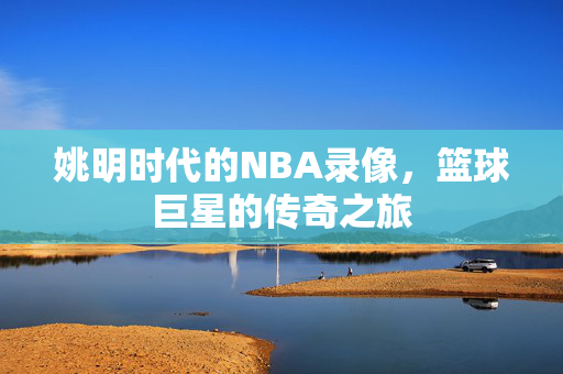 姚明时代的NBA录像，篮球巨星的传奇之旅