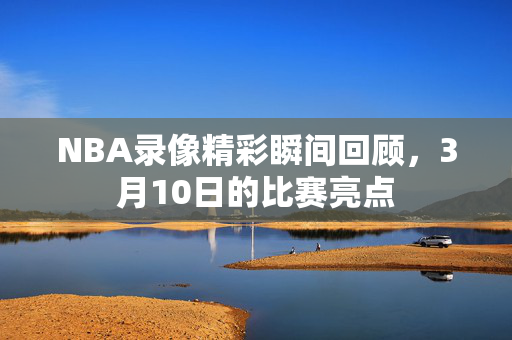 NBA录像精彩瞬间回顾，3月10日的比赛亮点
