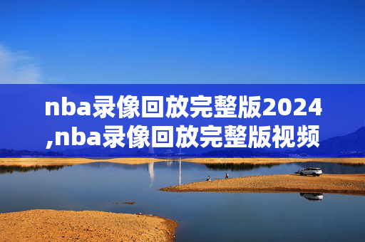 nba录像回放完整版2024,nba录像回放完整版视频