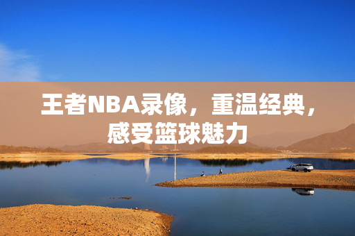 王者NBA录像，重温经典，感受篮球魅力