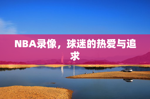 NBA录像，球迷的热爱与追求