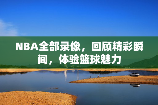 NBA全部录像，回顾精彩瞬间，体验篮球魅力