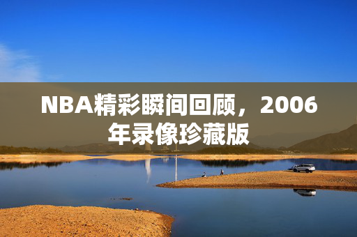 NBA精彩瞬间回顾，2006年录像珍藏版