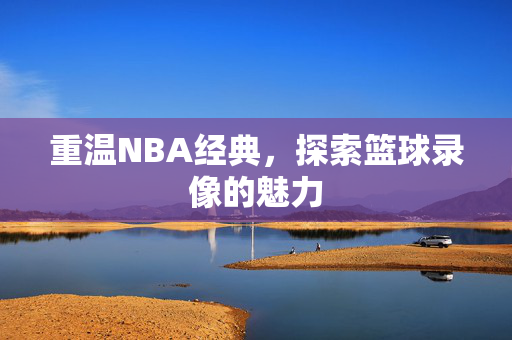 重温NBA经典，探索篮球录像的魅力
