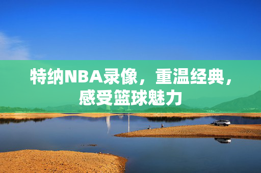 特纳NBA录像，重温经典，感受篮球魅力