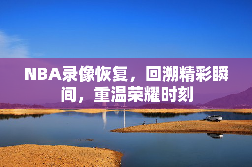 NBA录像恢复，回溯精彩瞬间，重温荣耀时刻