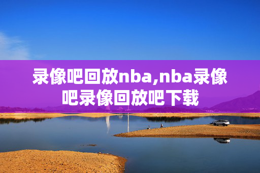 录像吧回放nba,nba录像吧录像回放吧下载