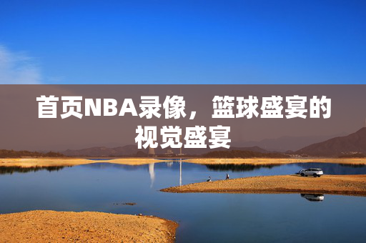 首页NBA录像，篮球盛宴的视觉盛宴